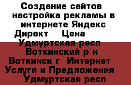 Создание сайтов, настройка рекламы в интернете Яндекс Директ! › Цена ­ 650 - Удмуртская респ., Воткинский р-н, Воткинск г. Интернет » Услуги и Предложения   . Удмуртская респ.